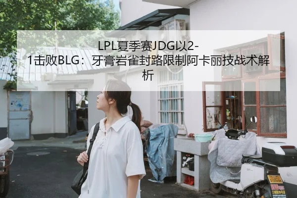 LPL夏季赛JDG以2-1击败BLG：牙膏岩雀封路限制阿卡丽技战术解析
