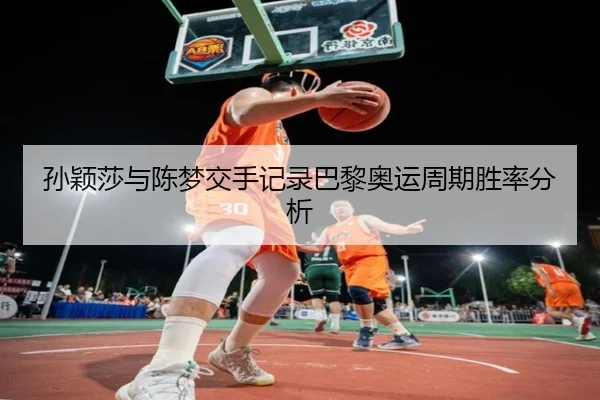 孙颖莎与陈梦交手记录巴黎奥运周期胜率分析