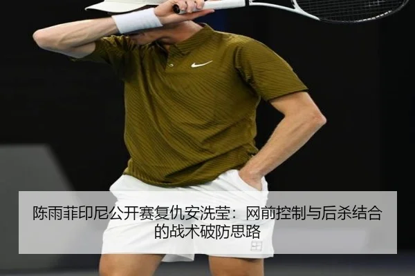 陈雨菲印尼公开赛复仇安洗莹：网前控制与后杀结合的战术破防思路